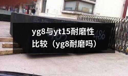 yg8與yt15耐磨性比較（yg8耐磨嗎）