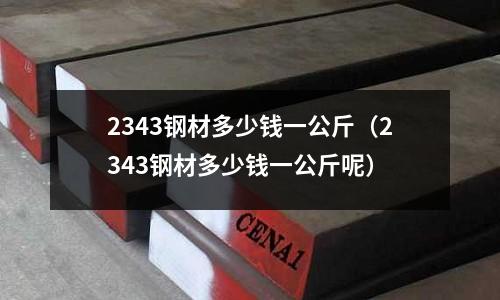 2343鋼材多少錢一公斤（2343鋼材多少錢一公斤呢）