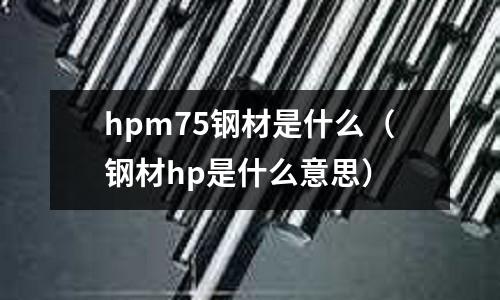 hpm75鋼材是什么（鋼材hp是什么意思）