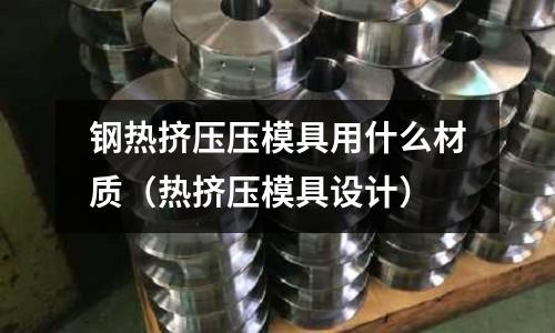 鋼熱擠壓壓模具用什么材質（熱擠壓模具設計）