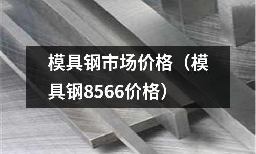 模具鋼市場價格（模具鋼8566價格）