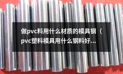 做pvc料用什么材質(zhì)的模具鋼(pvc塑料模具用什么鋼料好)