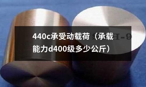440c承受動載荷(承載能力d400級多少公斤)
