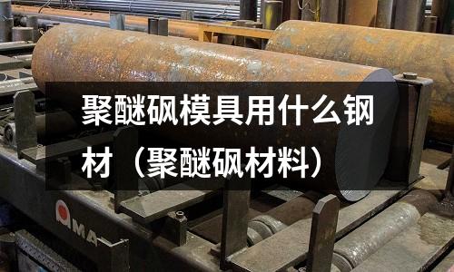 聚醚砜模具用什么鋼材(聚醚砜材料)