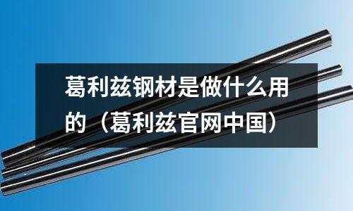 葛利茲鋼材是做什么用的(葛利茲官網(wǎng)中國(guó))