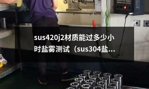 sus420j2材質(zhì)能過多少小時(shí)鹽霧測(cè)試(sus304鹽霧測(cè)試標(biāo)準(zhǔn))