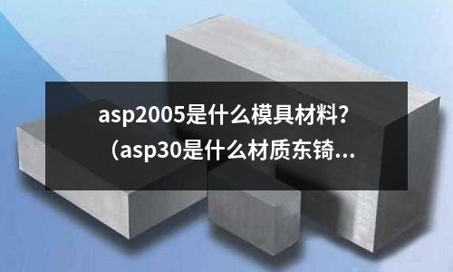 asp2005是什么模具材料?(asp30是什么材質東锜模具鋼)