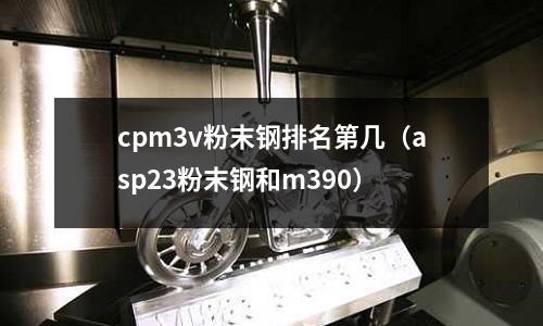 cpm3v粉末鋼排名第幾(asp23粉末鋼和m390)