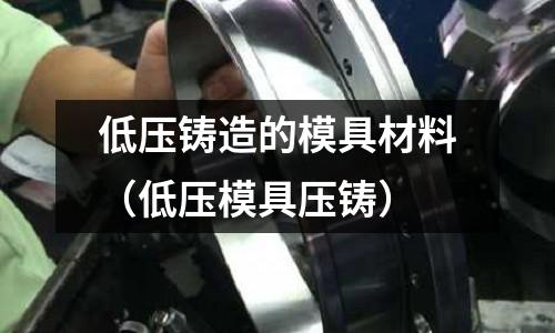 低壓鑄造的模具材料（低壓模具壓鑄）