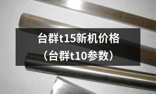 臺群t15新機價格(臺群t10參數)