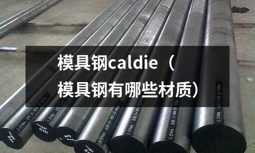 模具鋼caldie（模具鋼有哪些材質）