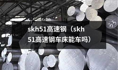 skh51高速鋼（skh51高速鋼車床能車嗎）