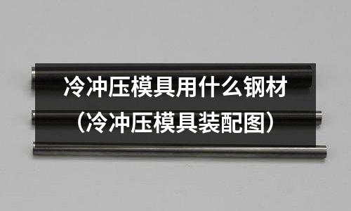 冷沖壓模具用什么鋼材（冷沖壓模具裝配圖）