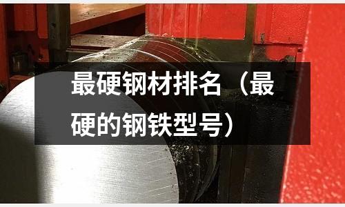 最硬鋼材排名(最硬的鋼鐵型號)