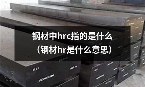 鋼材中hrc指的是什么（鋼材hr是什么意思）
