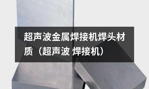 超聲波金屬焊接機(jī)焊頭材質(zhì)(超聲波 焊接機(jī))