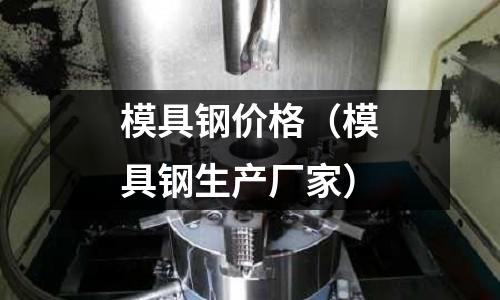 模具鋼價格(模具鋼生產廠家)