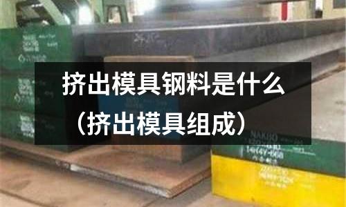 擠出模具鋼料是什么(擠出模具組成)