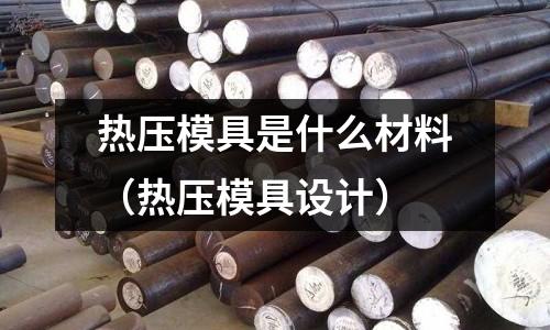 熱壓模具是什么材料（熱壓模具設計）