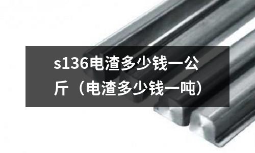 s136電渣多少錢一公斤(電渣多少錢一噸)