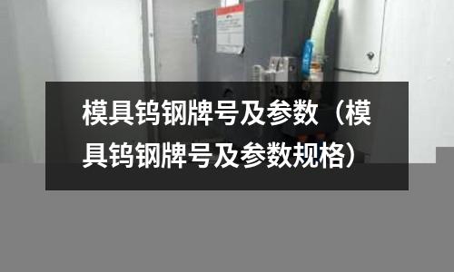 模具鎢鋼牌號及參數（模具鎢鋼牌號及參數規格）