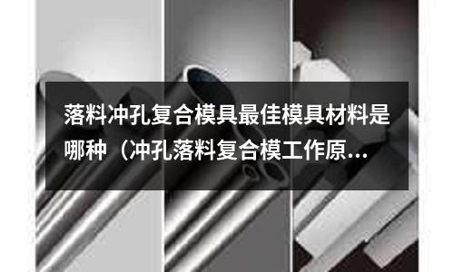 落料沖孔復(fù)合模具最佳模具材料是哪種（沖孔落料復(fù)合模工作原理敘述）