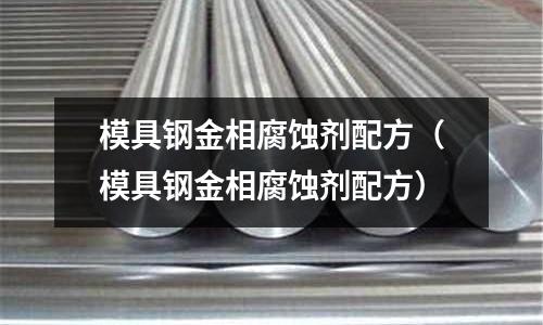 模具鋼金相腐蝕劑配方（模具鋼金相腐蝕劑配方）