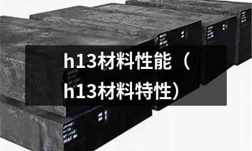 h13材料性能（h13材料特性）