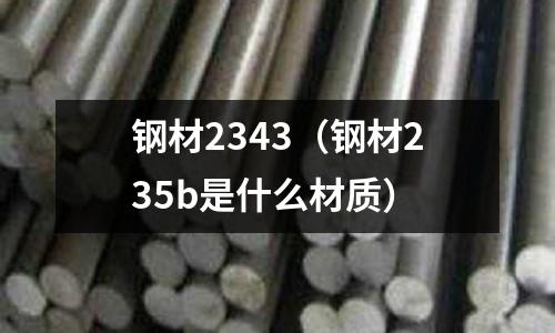 鋼材2343(鋼材235b是什么材質(zhì))