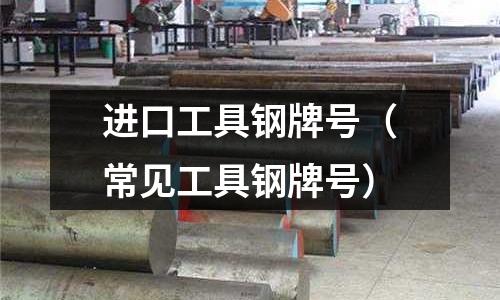 進口工具鋼牌號(常見工具鋼牌號)