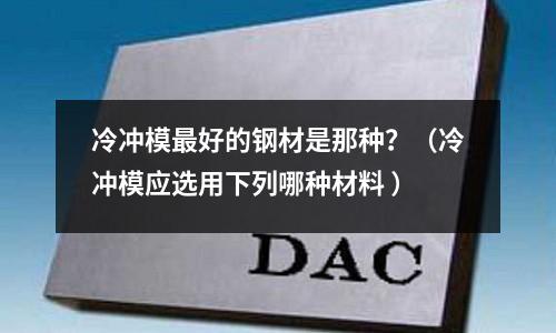 冷沖模最好的鋼材是那種？（冷沖模應(yīng)選用下列哪種材料 ）