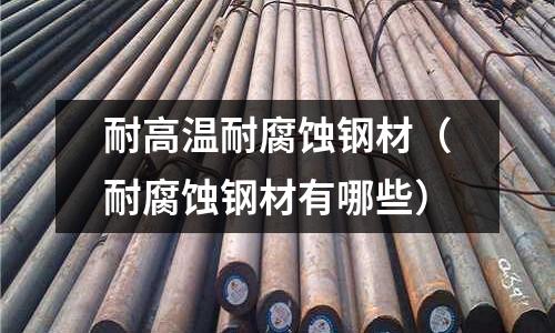 耐高溫耐腐蝕鋼材（耐腐蝕鋼材有哪些）