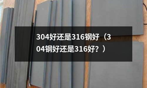 304好還是316鋼好（304鋼好還是316好？）