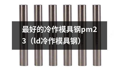 最好的冷作模具鋼pm23(ld冷作模具鋼)