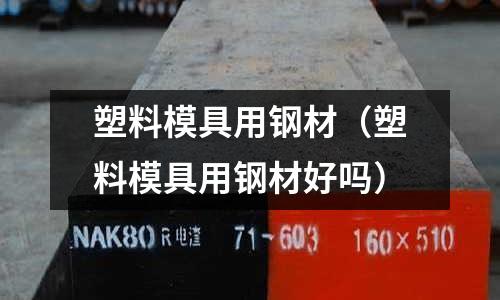 塑料模具用鋼材（塑料模具用鋼材好嗎）