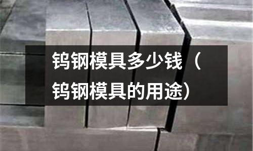 鎢鋼模具多少錢（鎢鋼模具的用途）