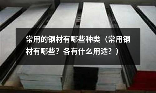 常用的鋼材有哪些種類(常用鋼材有哪些?各有什么用途?)