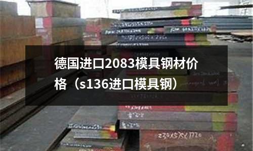 德國(guó)進(jìn)口2083模具鋼材價(jià)格(s136進(jìn)口模具鋼)
