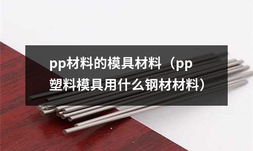 pp材料的模具材料(pp塑料模具用什么鋼材材料)