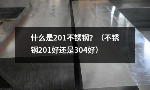 什么是201不銹鋼？（不銹鋼201好還是304好）