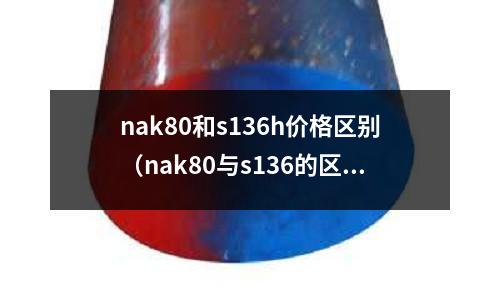 nak80和s136h價格區(qū)別（nak80與s136的區(qū)別）