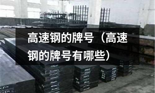 高速鋼的牌號（高速鋼的牌號有哪些）