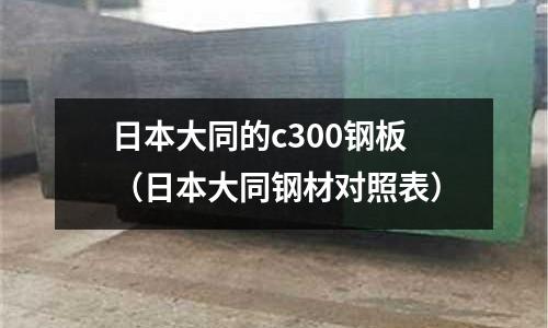 日本大同的c300鋼板（日本大同鋼材對照表）