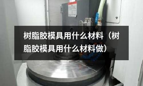樹脂膠模具用什么材料(樹脂膠模具用什么材料做)