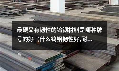 最硬又有韌性的鎢鋼材料是哪種牌號(hào)的好(什么鎢鋼韌性好,耐沖擊)