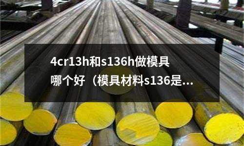 4cr13h和s136h做模具哪個(gè)好(模具材料s136是什么)