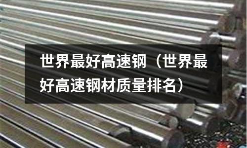 世界最好高速鋼(世界最好高速鋼材質量排名)