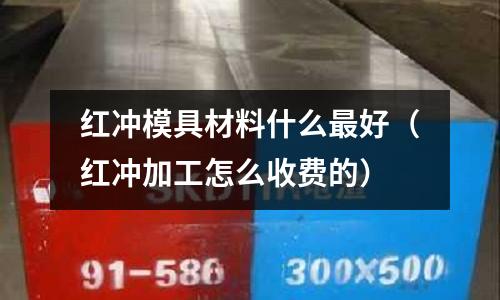 紅沖模具材料什么最好（紅沖加工怎么收費的）
