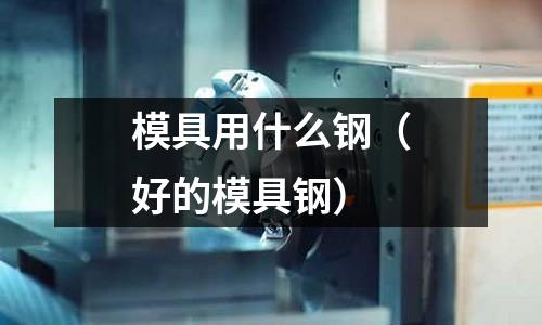 模具用什么鋼（好的模具鋼）