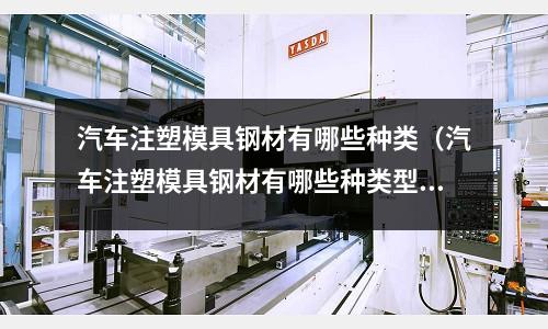 汽車注塑模具鋼材有哪些種類（汽車注塑模具鋼材有哪些種類型）